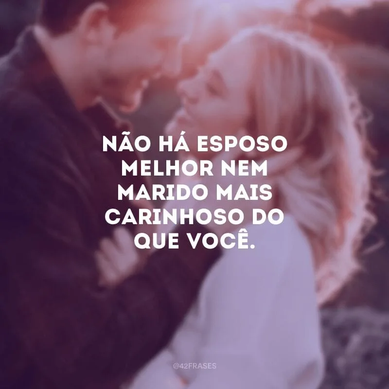 Não há esposo melhor nem marido mais carinhoso do que você.