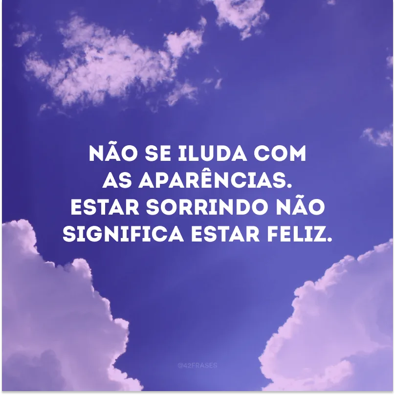 Não se iluda com as aparências. Estar sorrindo não significa estar feliz.