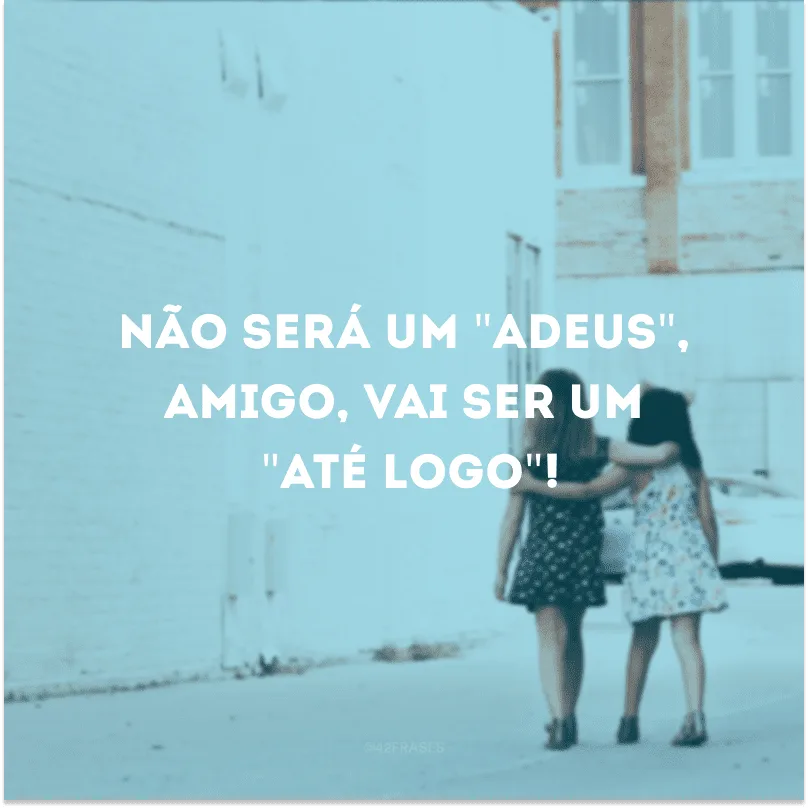 Não será um \"adeus\", amigo, vai ser um \"até logo\"!