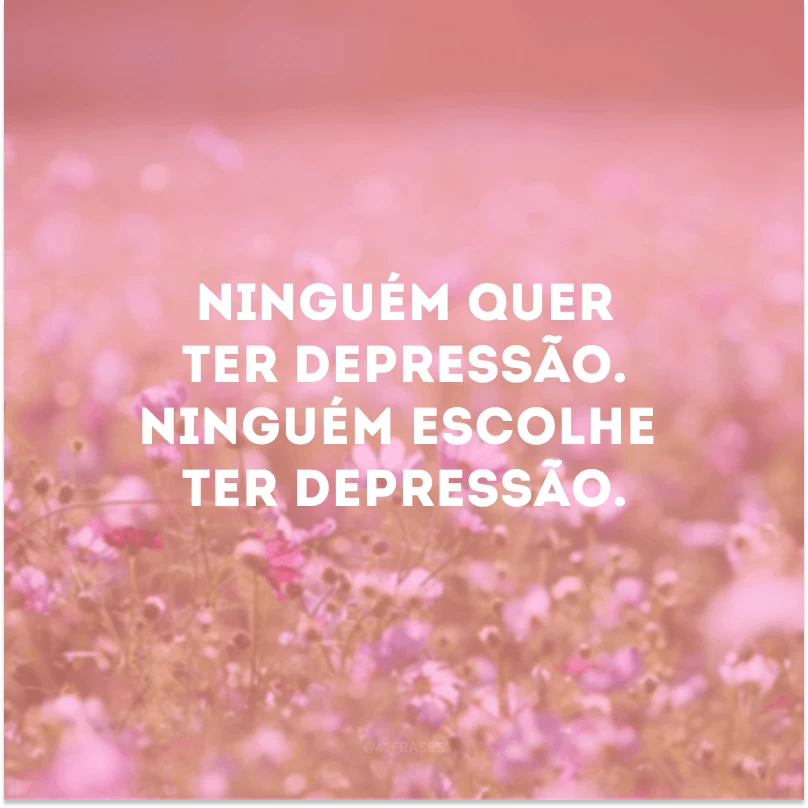 Ninguém quer ter depressão. Ninguém escolhe ter depressão.