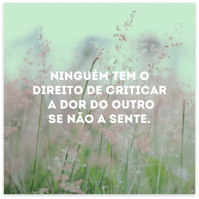 Ninguém tem o direito de criticar a dor do outro se não a sente.
