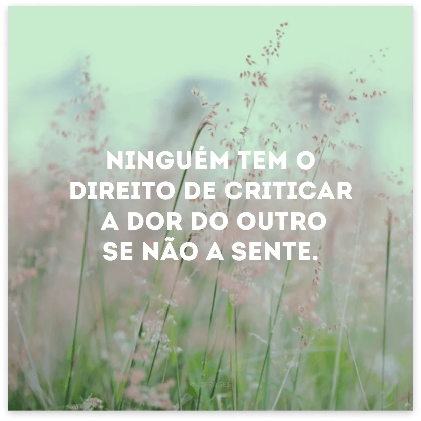 Ninguém tem o direito de criticar a dor do outro se não a sente.