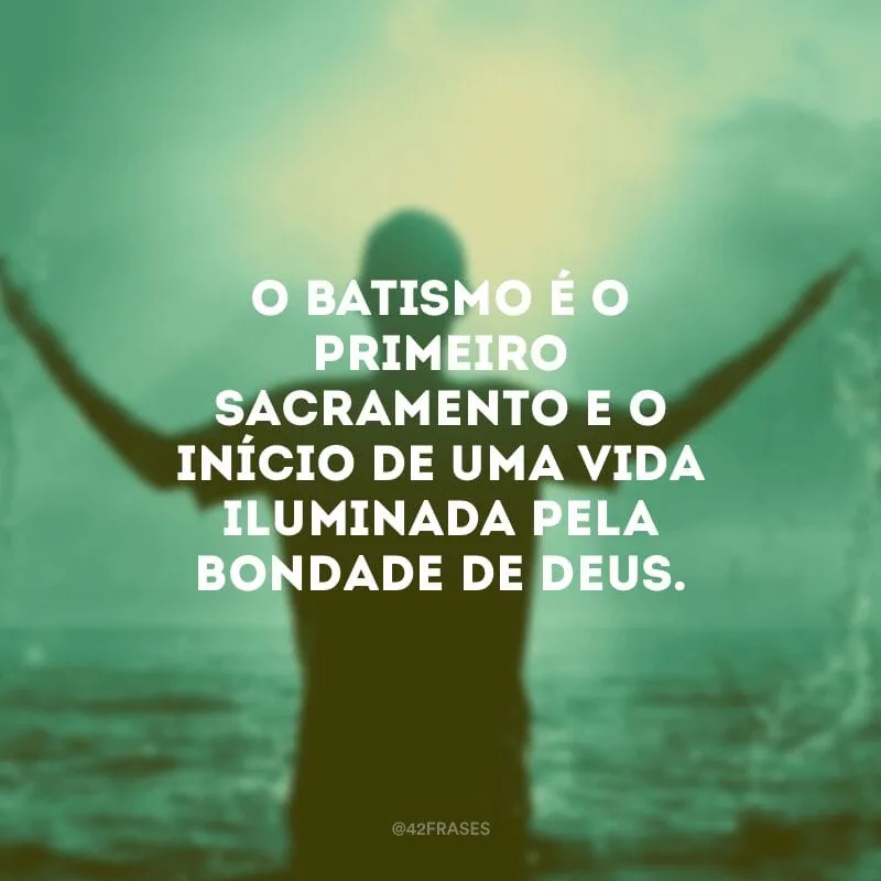 O batismo é o primeiro sacramento e o início de uma vida iluminada pela bondade de Deus.