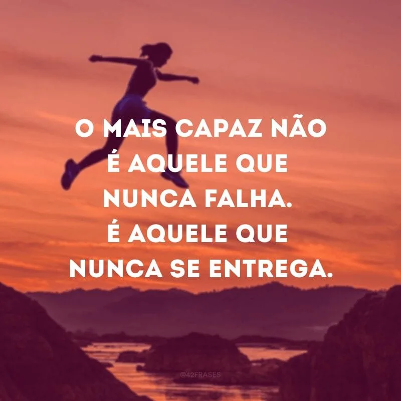 O mais capaz não é aquele que nunca falha. É aquele que nunca se entrega.