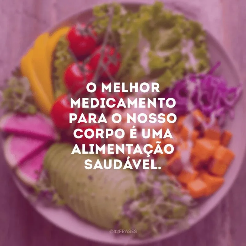 O melhor medicamento para o nosso corpo é uma alimentação saudável.