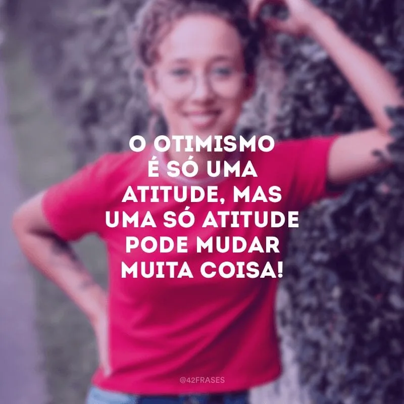 O otimismo é só uma atitude, mas uma só atitude pode mudar muita coisa!