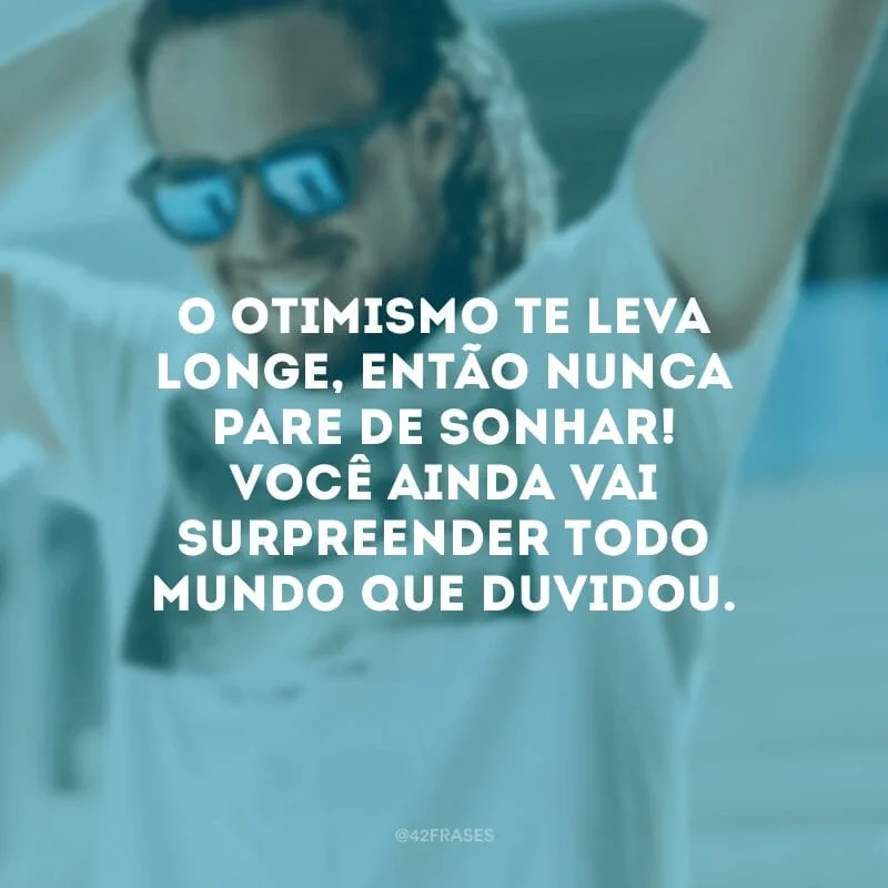 O otimismo te leva longe, então nunca pare de sonhar! Você ainda vai surpreender todo mundo que duvidou.