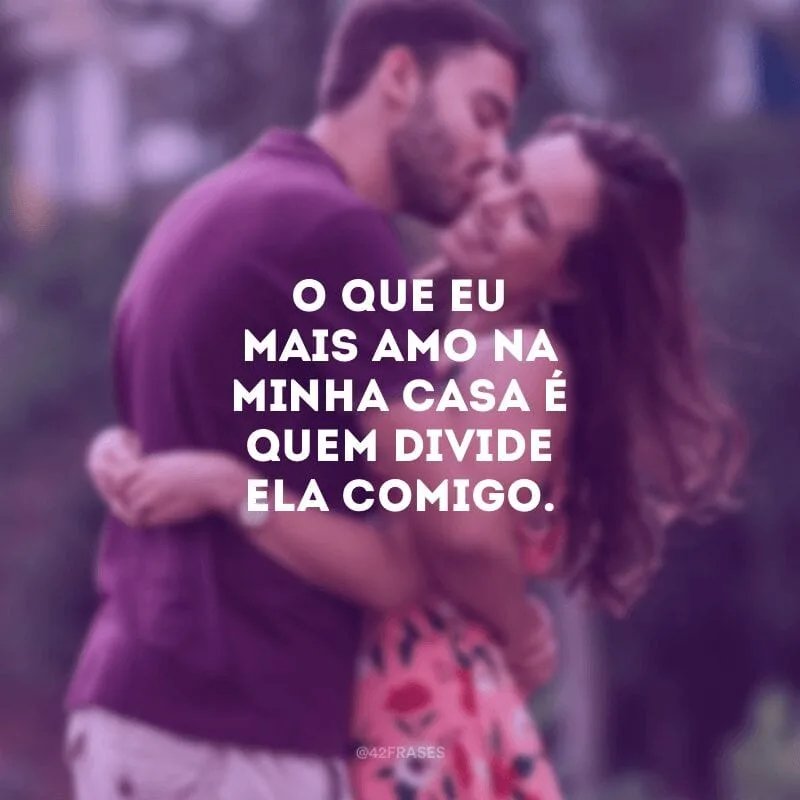 O que eu mais amo na minha casa é quem divide ela comigo.