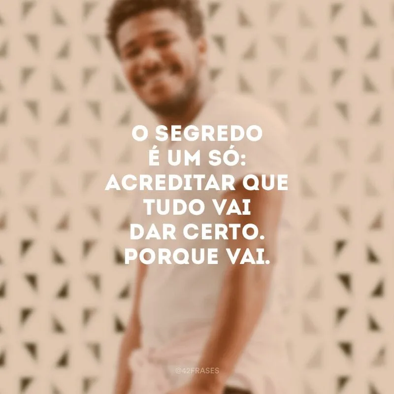 O segredo é um só: Acreditar que tudo vai dar certo. Porque vai.