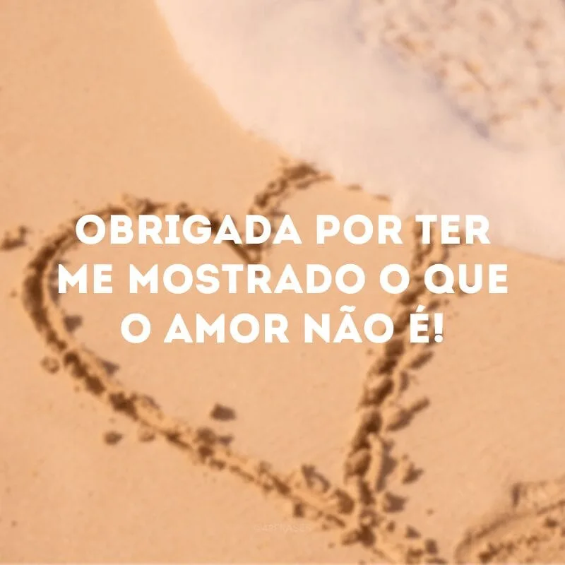 Obrigada por ter me mostrado o que o amor não é!