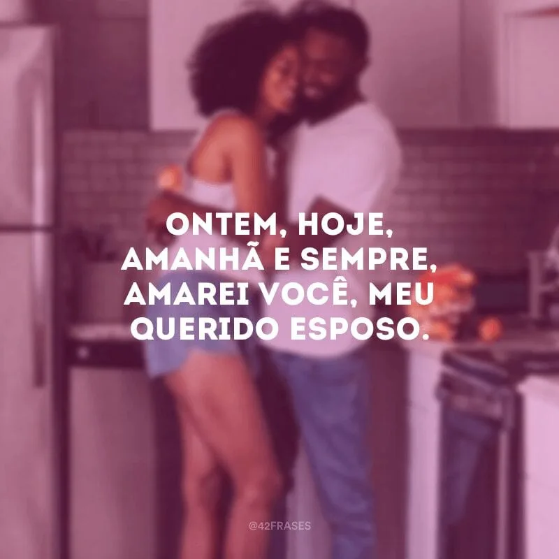Ontem, hoje, amanhã e sempre, amarei você, meu querido esposo.