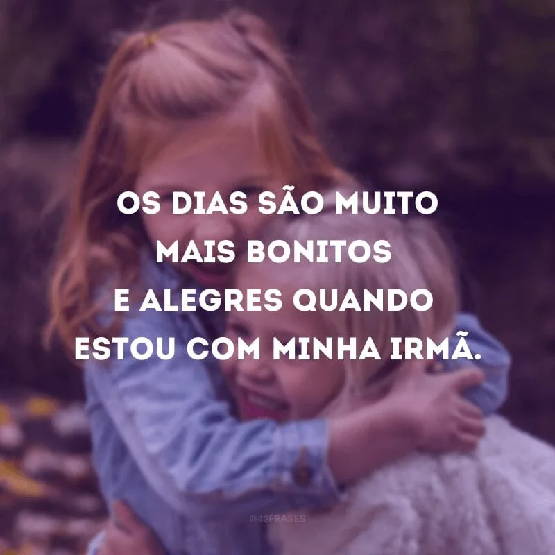 Os dias são muito mais bonitos e alegres quando estou com minha irmã.
