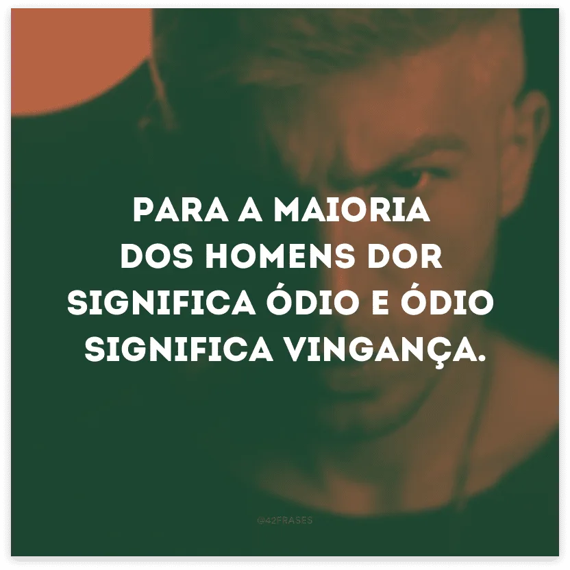 Para a maioria dos homens dor significa ódio e ódio significa vingança. 
