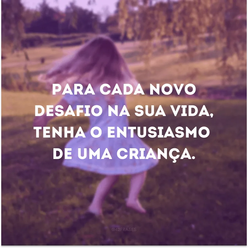 Para cada novo desafio na sua vida, tenha o entusiasmo de uma criança.