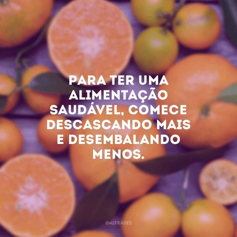 Para ter uma alimentação saudável, comece descascando mais e desembalando menos.