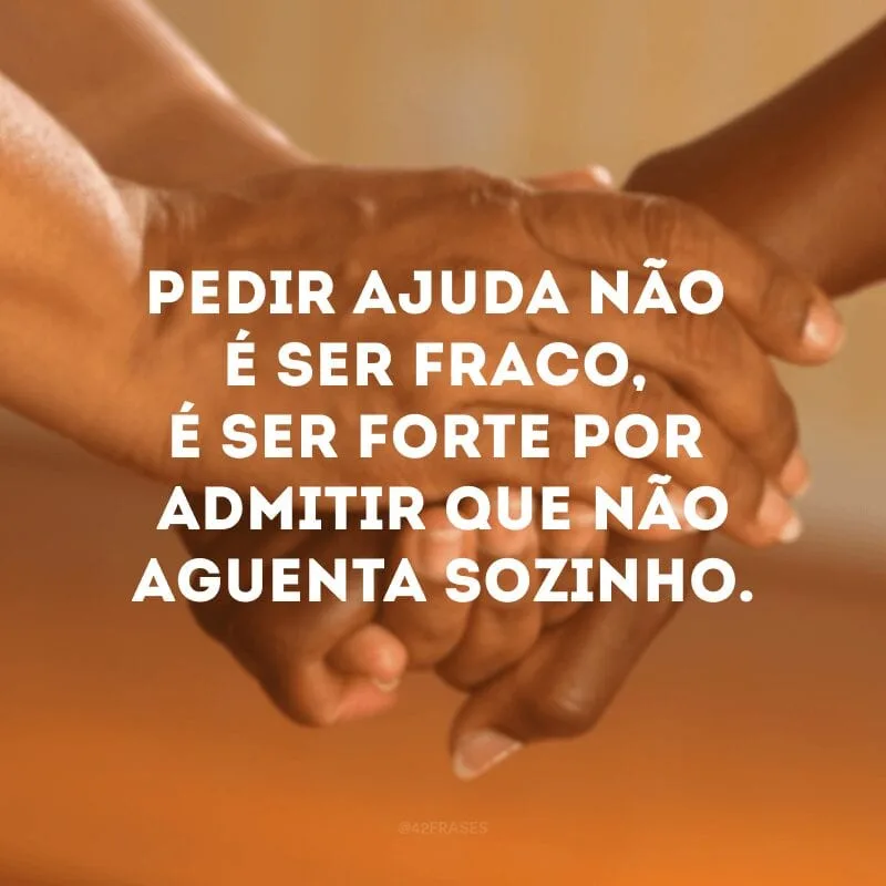 Pedir ajuda não é ser fraco, é ser forte por admitir que não aguenta sozinho.