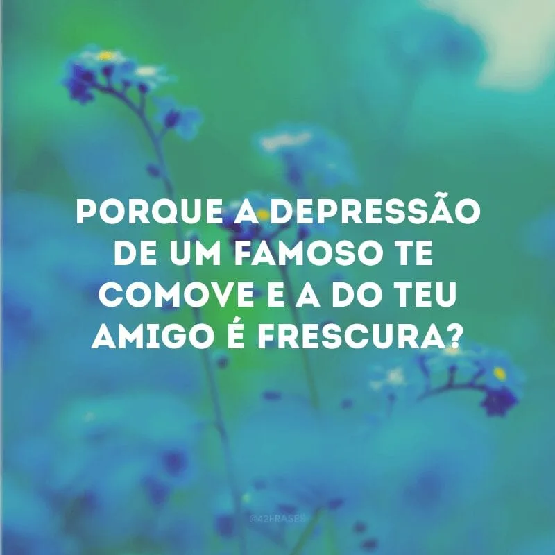 Porque a depressão de um famoso te comove e a do teu amigo é frescura?
