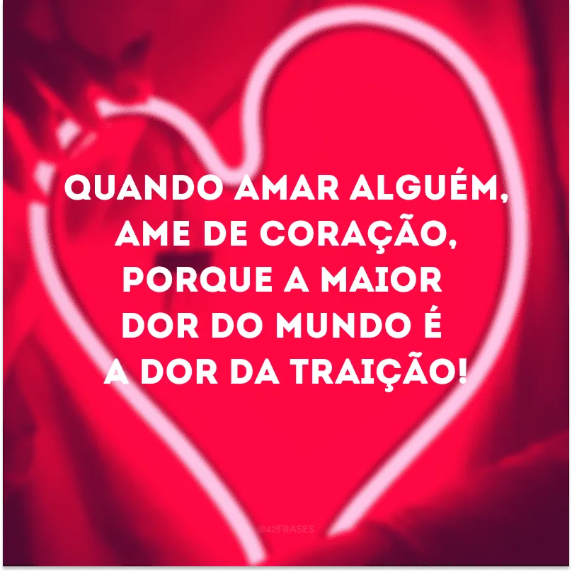 Quando amar alguém, ame de coração, porque a maior dor do mundo é a dor da traição!