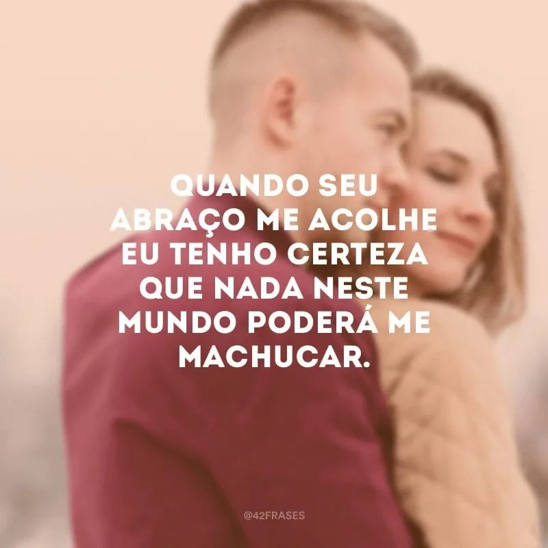 Quando seu abraço me acolhe eu tenho certeza que nada neste mundo poderá me machucar.