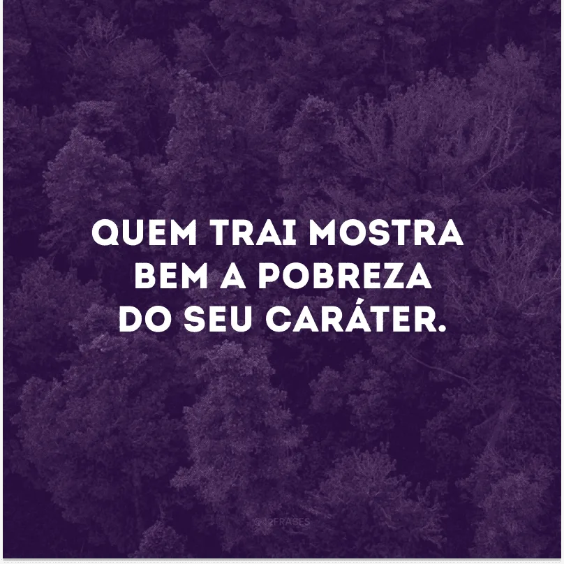 Quem trai mostra bem a pobreza do seu caráter.