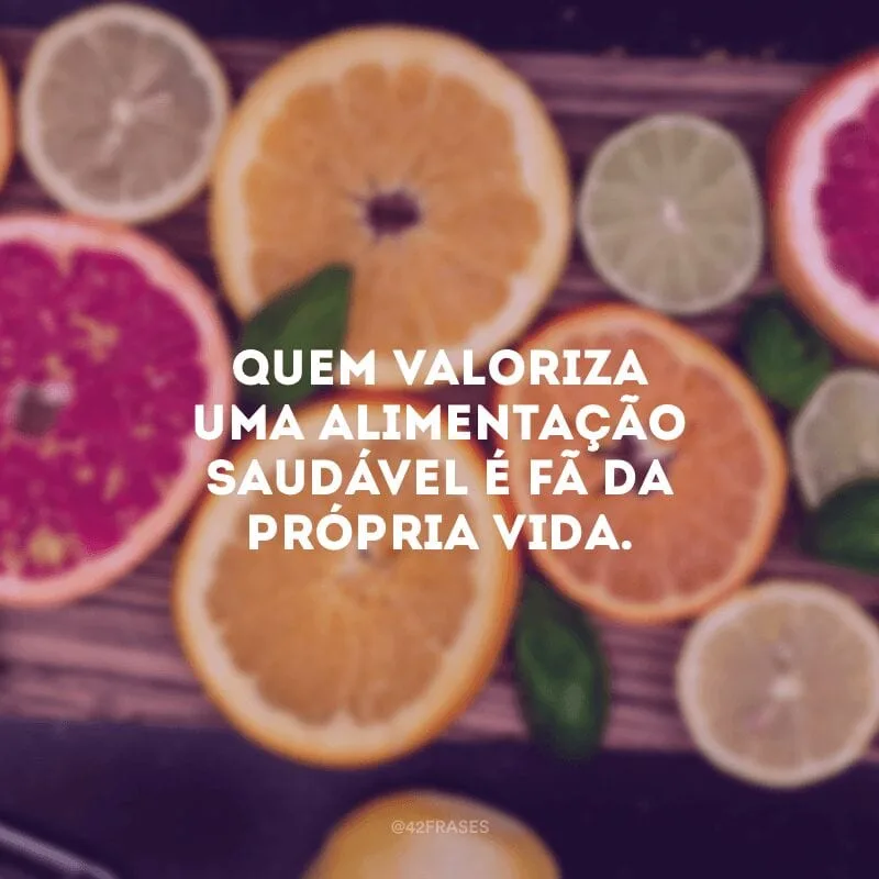 Quem valoriza uma alimentação saudável é fã da própria vida.