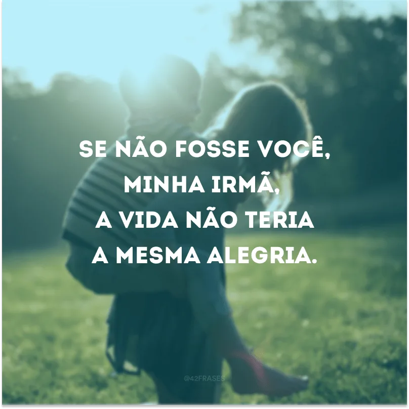 Se não fosse você, minha irmã, a vida não teria a mesma alegria.