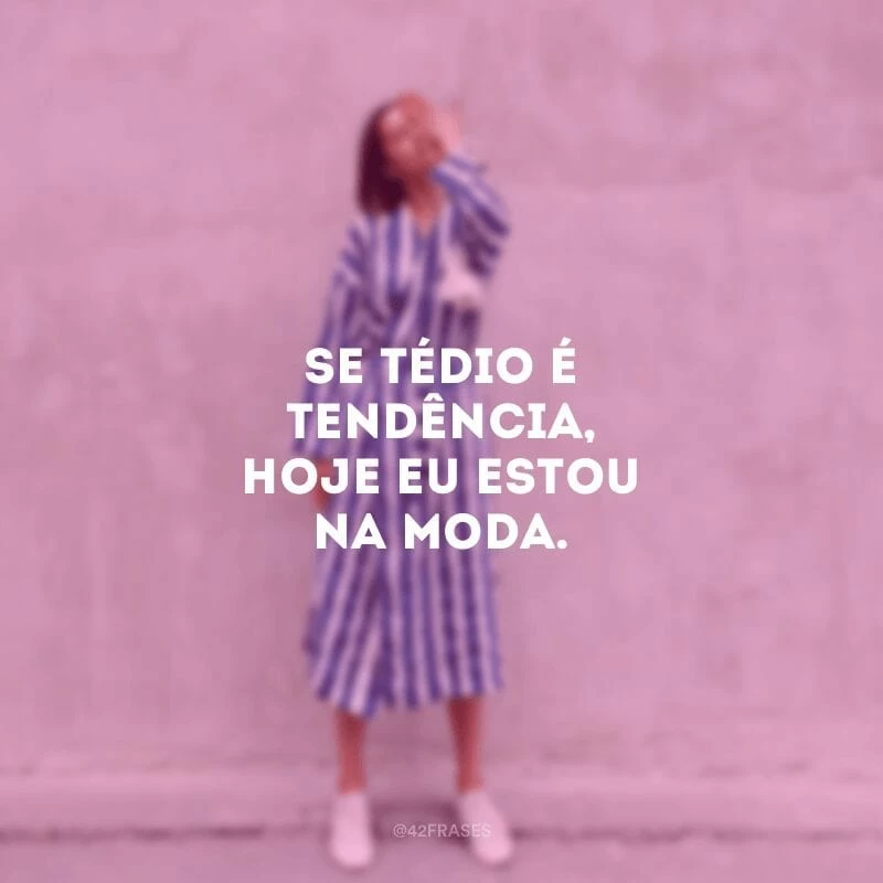 Se tédio é tendência, hoje eu estou na moda.