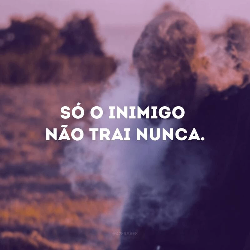 Só o inimigo não trai nunca. 