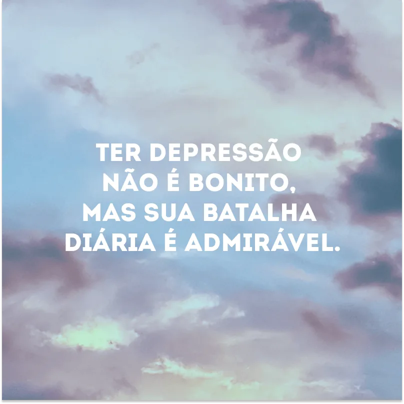 Ter depressão não é bonito, mas sua batalha diária é admirável.