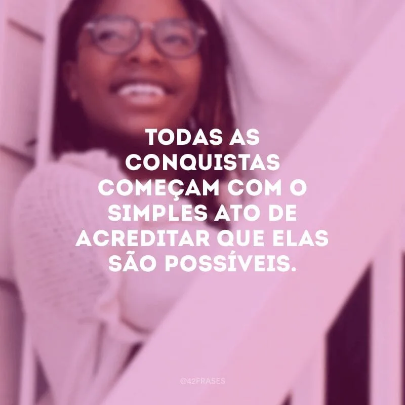 Todas as conquistas começam com o simples ato de acreditar que elas são possíveis.