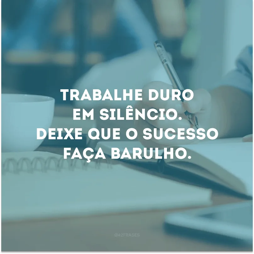 Trabalhe duro em silêncio. Deixe que o sucesso faça barulho.
