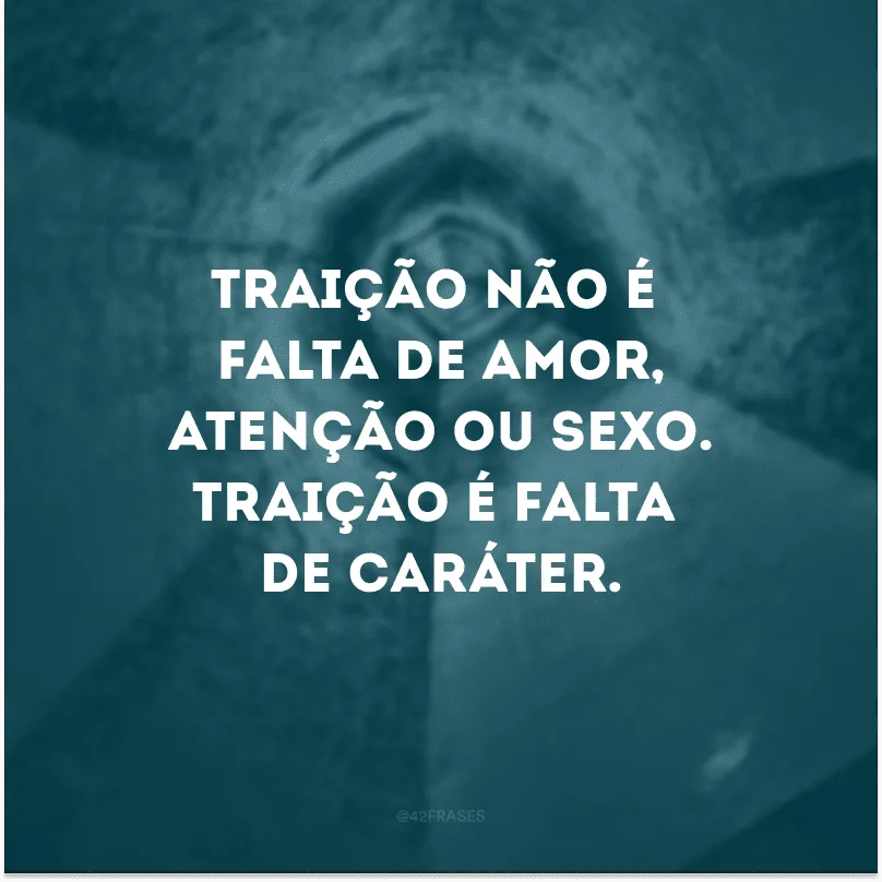Traição não é falta de amor, atenção ou sexo. Traição é falta de caráter.