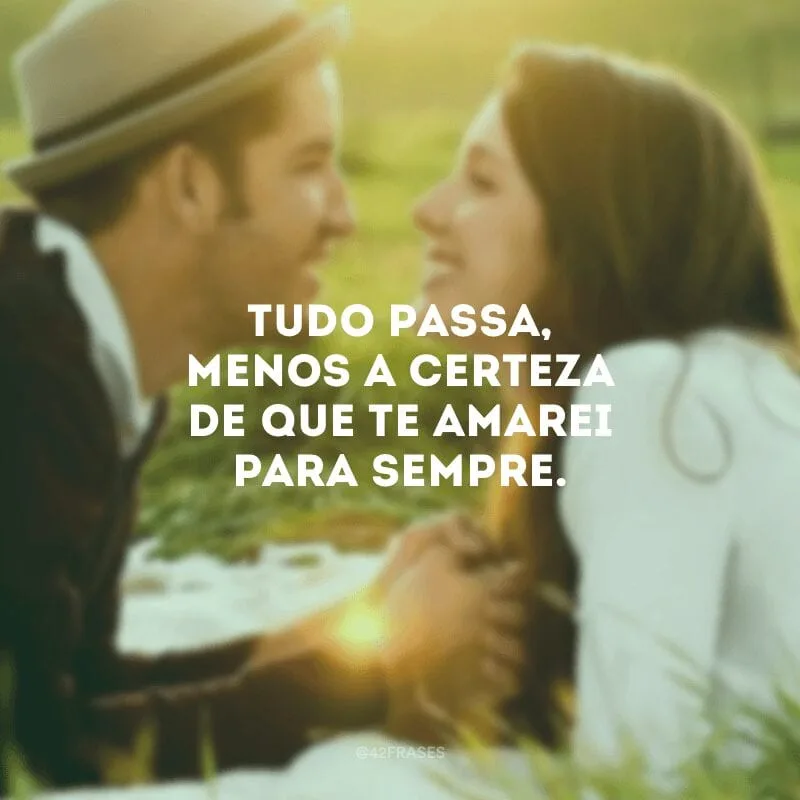 Tudo passa, menos a certeza de que te amarei para sempre.