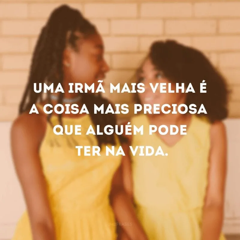 Uma irmã mais velha é a coisa mais preciosa que alguém pode ter na vida.