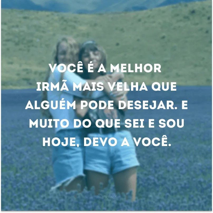 Você é a melhor irmã mais velha que alguém pode desejar. E muito do que sei e sou hoje, devo a você. 