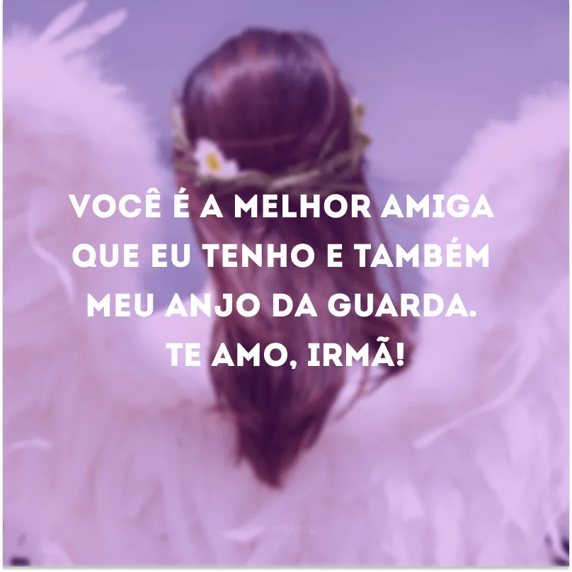 Você é a melhor amiga que eu tenho e também meu anjo da guarda. Te amo, irmã!