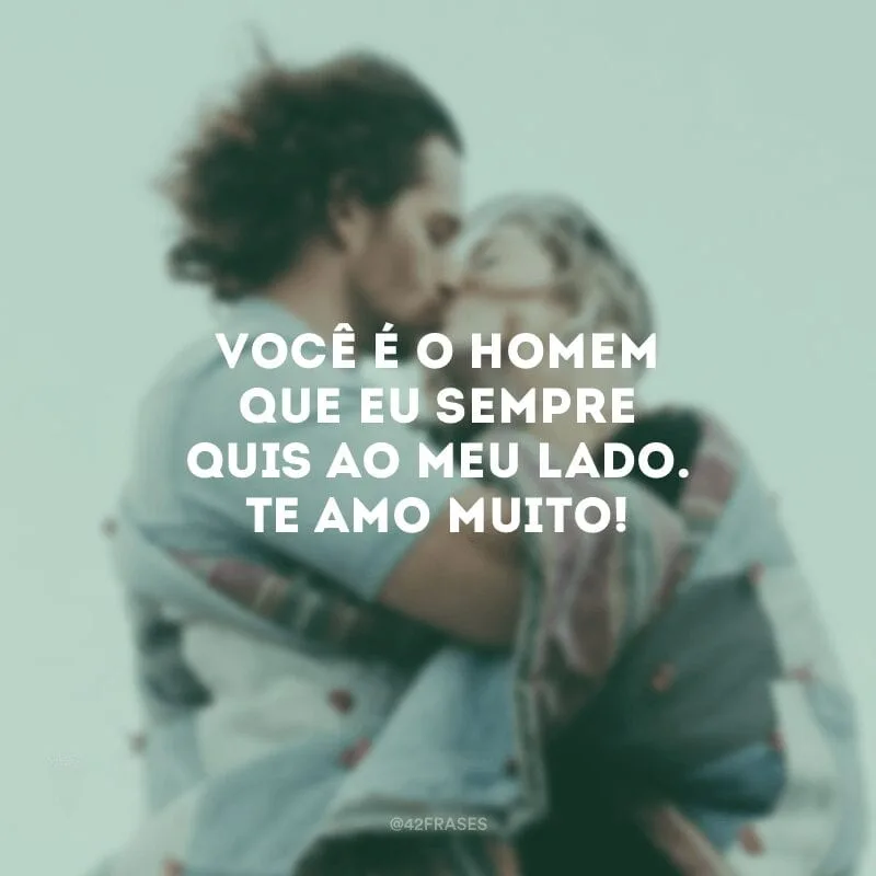 Você é o homem que eu sempre quis ao meu lado. Te amo muito!