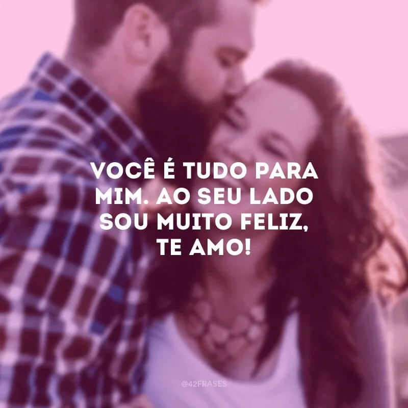 Você é tudo para mim. Ao seu lado sou muito feliz, te amo!