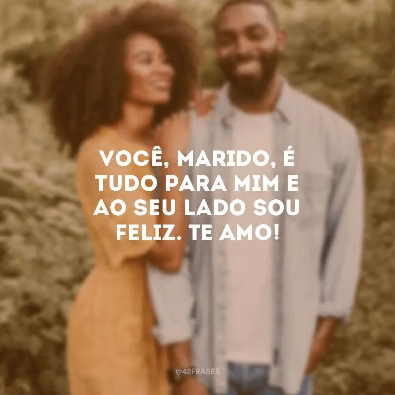 Você, marido, é tudo para mim e ao seu lado sou feliz. Te amo!