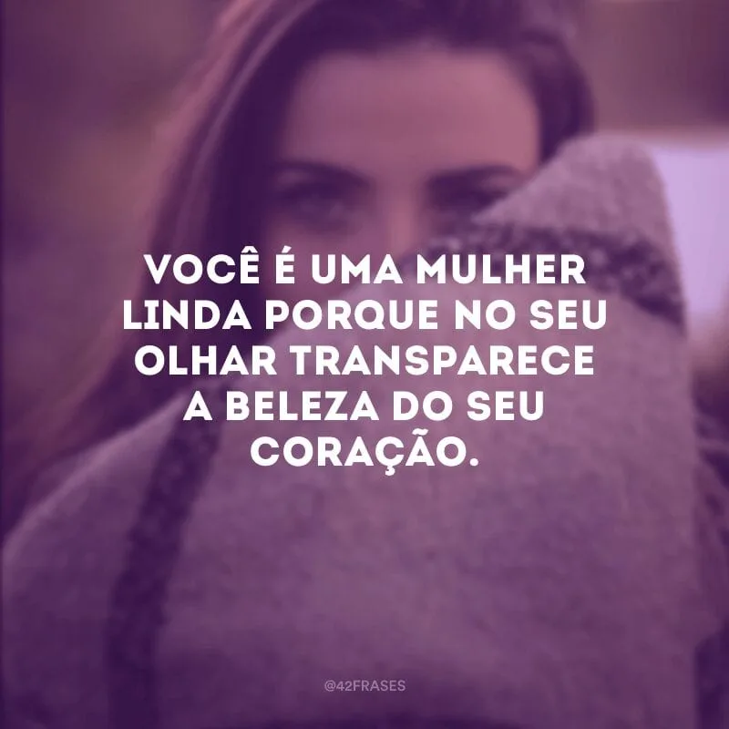 Você é uma mulher linda porque no seu olhar transparece a beleza do seu coração.
