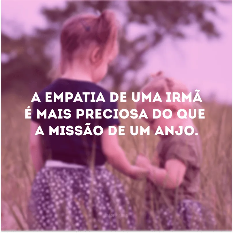 A empatia de uma irmã é mais preciosa do que a missão de um anjo.

