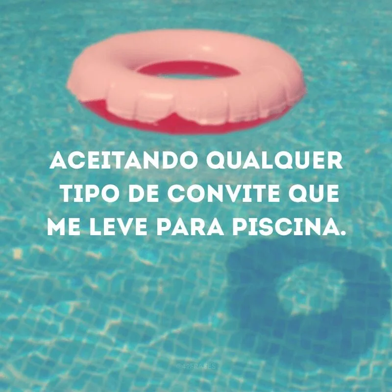 Aceitando qualquer tipo de convite que me leve para piscina.