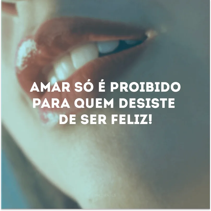 Amar só é proibido para quem desiste de ser feliz!
