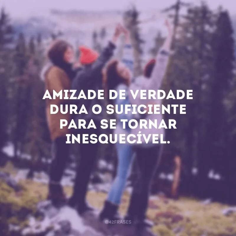 Amizade de verdade dura o suficiente para se tornar inesquecível.