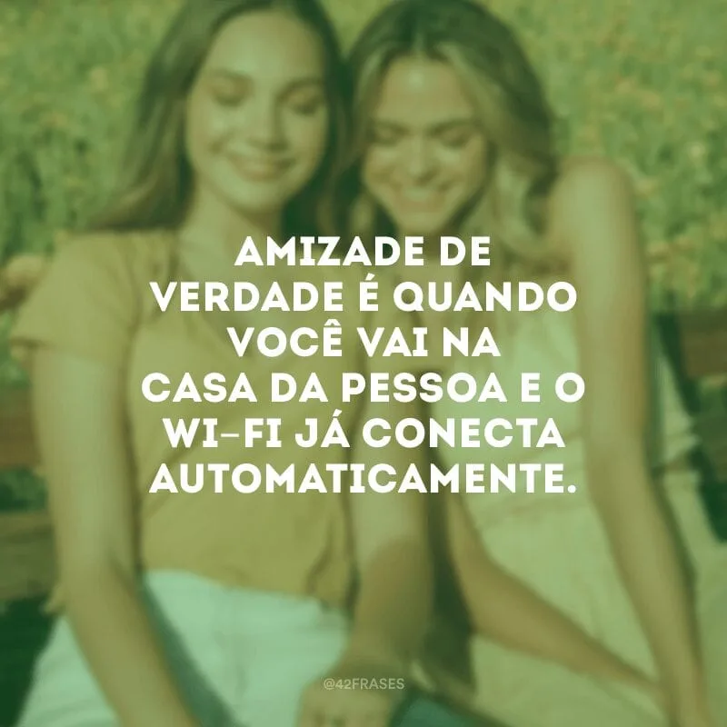Amizade de verdade é quando você vai na casa da pessoa e o Wi-Fi já conecta automaticamente.
