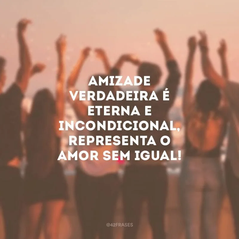 Amizade verdadeira é eterna e incondicional, representa o amor sem igual!