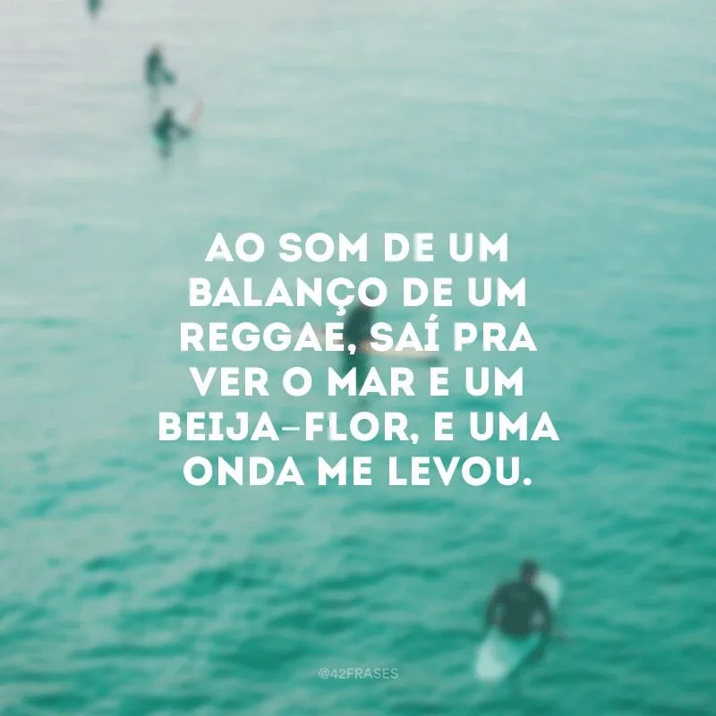 Ao som de um balanço de um reggae, saí pra ver o mar e um beija-flor, e uma onda me levou.
