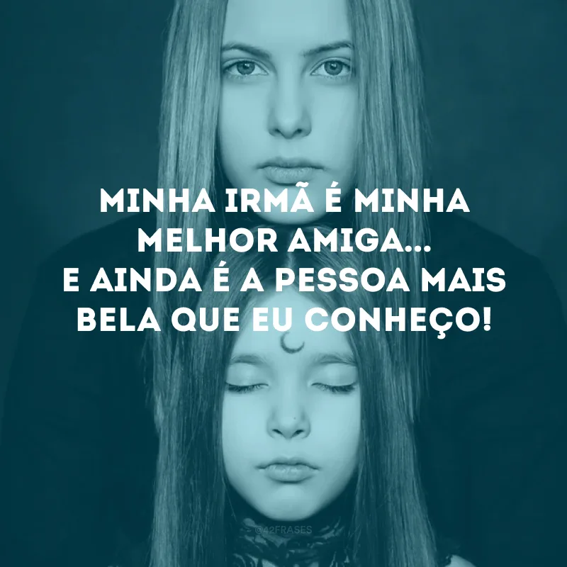 Minha irmã é minha melhor amiga... e ainda é a pessoa mais bela que eu conheço!