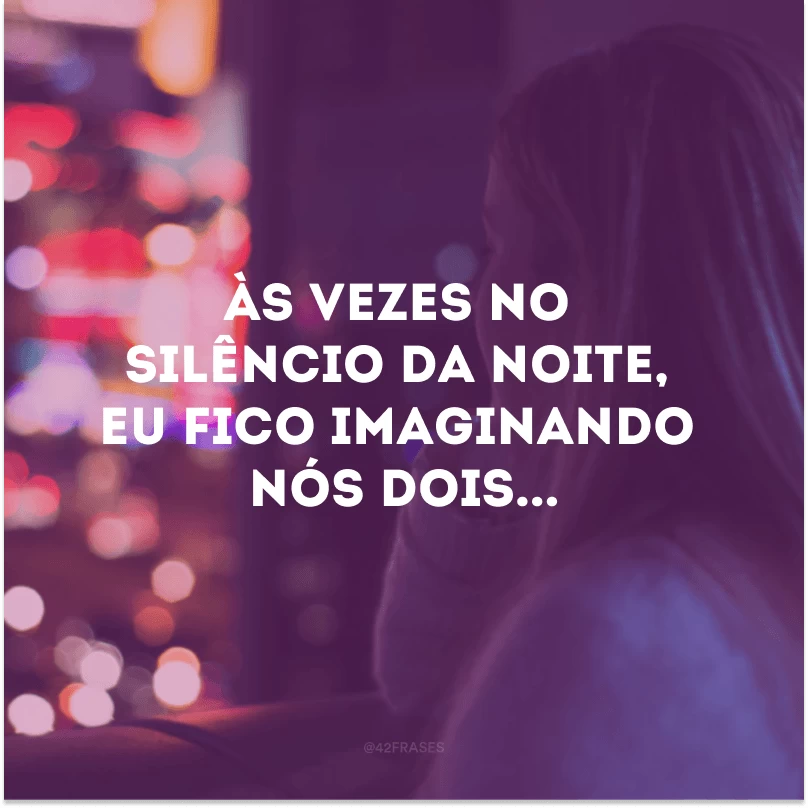 Às vezes no silêncio da noite, eu fico imaginando nós dois... 