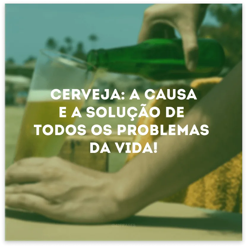 Cerveja: a causa e a solução de todos os problemas da vida! 